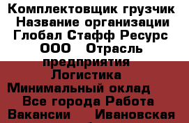 Комплектовщик-грузчик › Название организации ­ Глобал Стафф Ресурс, ООО › Отрасль предприятия ­ Логистика › Минимальный оклад ­ 1 - Все города Работа » Вакансии   . Ивановская обл.